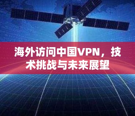海外访问中国VPN，技术挑战与未来展望