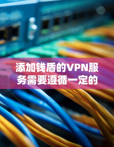 添加钱盾的VPN服务需要遵循一定的步骤，以确保安全和隐私保护。以下是添加钱盾VPN的具体步骤
