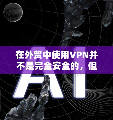 在外贸中使用VPN并不是完全安全的，但可以结合其他安全措施来增强整体的安全性。以下是使用VPN时需要考虑的其他安全措施