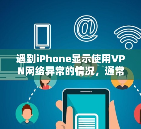 遇到iPhone显示使用VPN网络异常的情况，通常涉及以下几点问题可能需要解决
