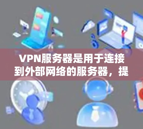 VPN服务器是用于连接到外部网络的服务器，提供了一种安全的网络连接方式。以下是其主要用途和功能
