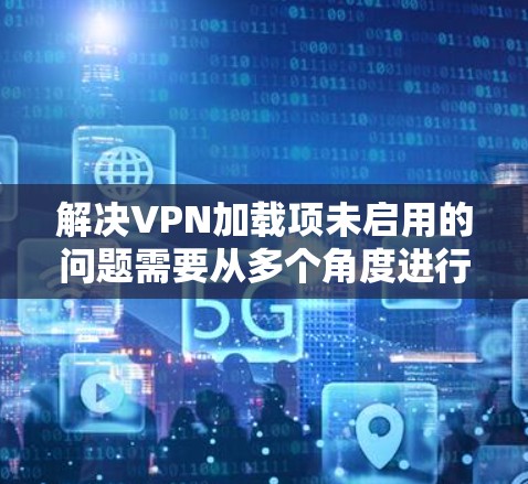 解决VPN加载项未启用的问题需要从多个角度进行排查和解决。以下是一些步骤和方法，帮助你逐步解决这个问题