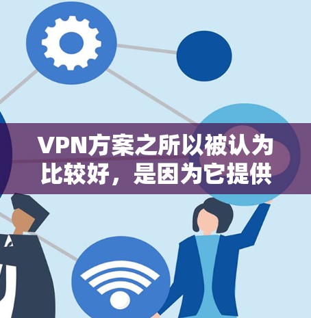 VPN方案之所以被认为比较好，是因为它提供了全面的数据加密和隐私保护，同时能够灵活适应不同的网络环境和设备类型。以下是一些VPN方案的优点