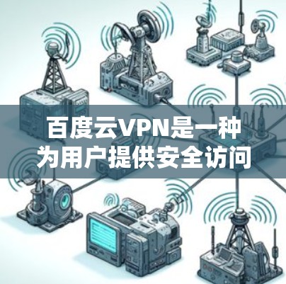 百度云VPN是一种为用户提供安全访问互联网服务的工具，适用于个人或企业用户。它通过加密数据传输和智能化管理，帮助用户保护个人信息和数据安全。下面是关于百度云VPN的一些详细信息