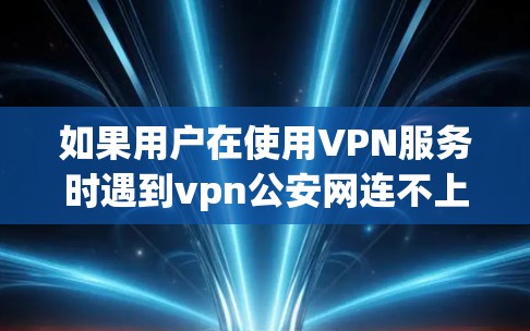 如果用户在使用VPN服务时遇到vpn公安网连不上的问题，可能是因为网络连接的问题，建议以下步骤解决问题