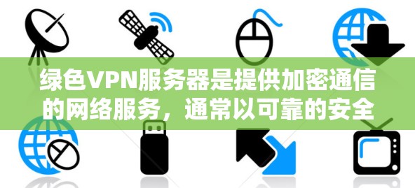 绿色VPN服务器是提供加密通信的网络服务，通常以可靠的安全性为前提，能够确保数据的安全传输。以下是一些常见的绿色VPN服务器和它们的基本信息