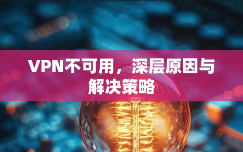 VPN不可用，深层原因与解决策略