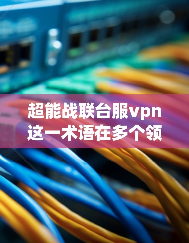 超能战联台服vpn这一术语在多个领域中可能存在不同的含义，具体取决于上下文。以下是对该术语的详细分析