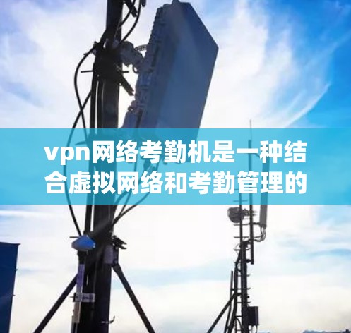 vpn网络考勤机是一种结合虚拟网络和考勤管理的设备，旨在为远程员工提供远程工作和考勤管理功能。以下是其功能、配置、优缺点及使用注意事项的详细总结