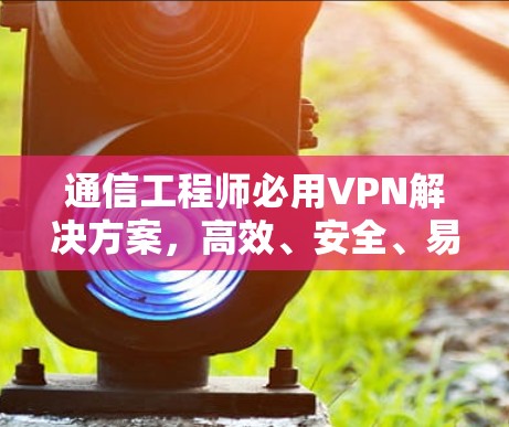 通信工程师必用VPN解决方案，高效、安全、易用