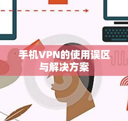 手机VPN的使用误区与解决方案