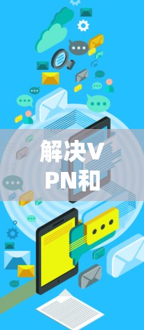 解决VPN和网速冲突的问题需要综合考虑多个因素，以下是逐步的解决方案