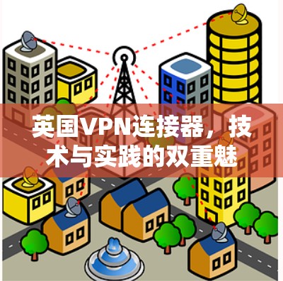 英国VPN连接器，技术与实践的双重魅力