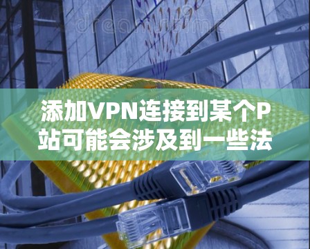 添加VPN连接到某个P站可能会涉及到一些法律和隐私的问题。以下是一些建议和注意事项
