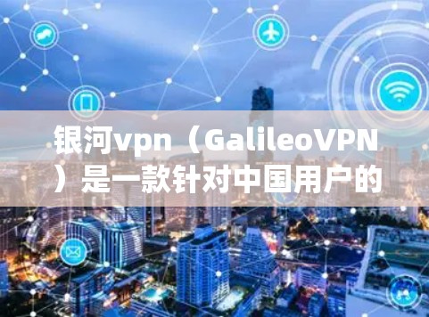 银河vpn（GalileoVPN）是一款针对中国用户的VPN服务，提供多种协议连接，如U Moss、U Live、U Prime等。以下是使用银河vpn的基本步骤
