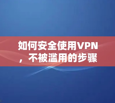 如何安全使用VPN，不被滥用的步骤与技巧