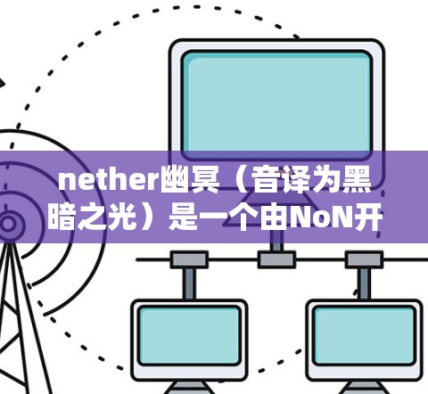 nether幽冥（音译为黑暗之光）是一个由NoN开发的开放世界游戏，玩家可以在这个充满黑暗和未知的奇幻世界中探索和冒险。至于是否需要VPN访问，这取决于您对游戏的具体需求以及是否希望安全访问