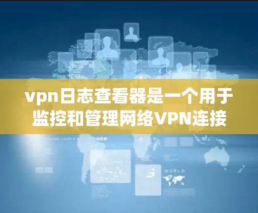 vpn日志查看器是一个用于监控和管理网络VPN连接的日志分析工具。以下是对该工具的详细分析