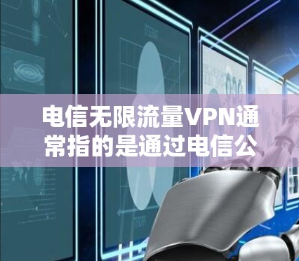 电信无限流量VPN通常指的是通过电信公司提供的VPN服务，允许用户无限使用网络流量，以实现数据传输、视频会议、文件传输等目的。如果您需要设置或使用这种服务，请按照以下步骤操作
