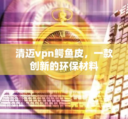 清迈vpn鳄鱼皮，一款创新的环保材料
