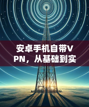 安卓手机自带VPN，从基础到实用指南