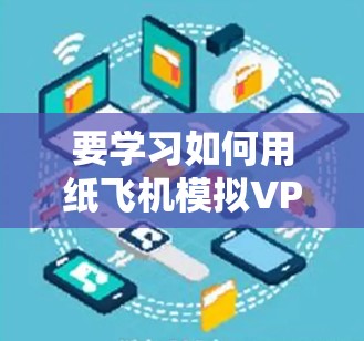 要学习如何用纸飞机模拟VPN，可以按照以下步骤进行