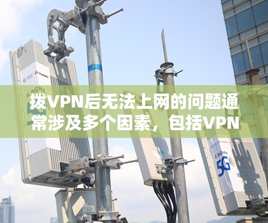 拨VPN后无法上网的问题通常涉及多个因素，包括VPN设置、设备问题、软件问题以及服务器管理等。以下是解决此类问题的步骤
