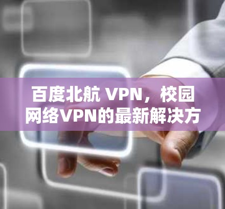 百度北航 VPN，校园网络VPN的最新解决方案与优化