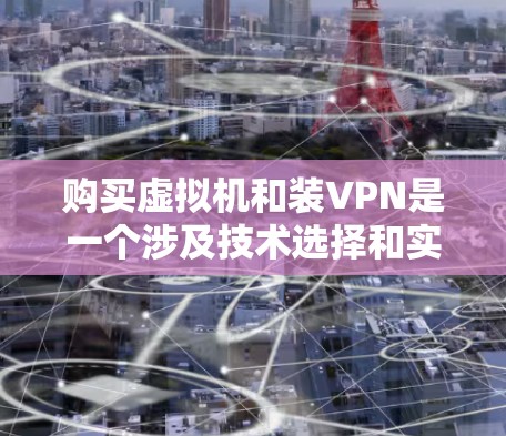 购买虚拟机和装VPN是一个涉及技术选择和实践的复杂过程。以下是一步步的建议