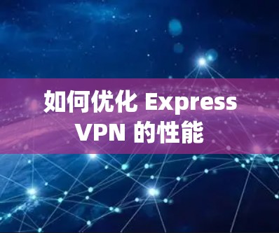 如何优化 ExpressVPN 的性能