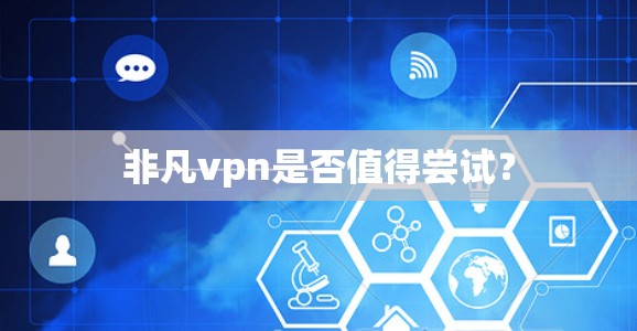 非凡vpn是否值得尝试？