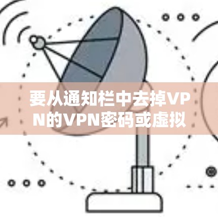 要从通知栏中去掉VPN的VPN密码或虚拟网络密码，您可以按照以下步骤操作
