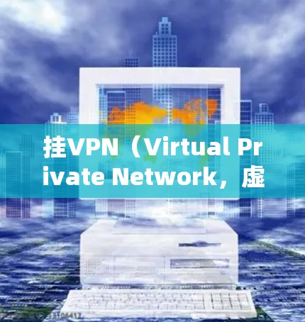 挂VPN（Virtual Private Network，虚拟网络）通常是指通过VPN技术连接远程计算机，用于传输数据、文件或视频。如果您提到的问题与挂VPN有关，以下是一些常见问题和解决方法