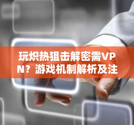 玩炽热狙击解密需VPN？游戏机制解析及注意事项