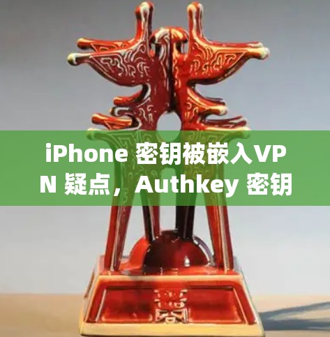 iPhone 密钥被嵌入VPN 疑点，Authkey 密钥被嵌入
