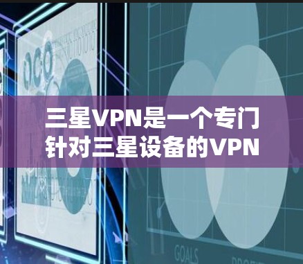 三星VPN是一个专门针对三星设备的VPN服务，提供 secure的网络连接，同时支持多种设备类型，包括手机、平板和电脑。以下是对三星VPN的详细分析