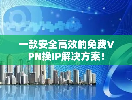 一款安全高效的免费VPN换IP解决方案！