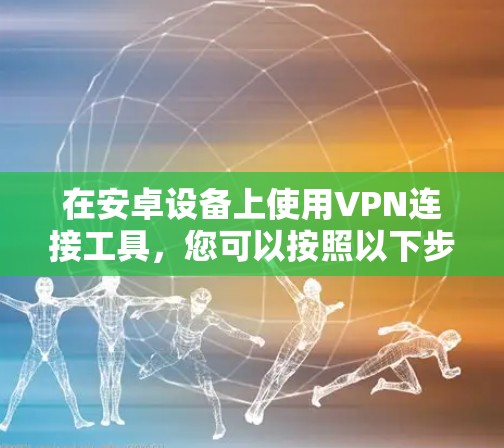 在安卓设备上使用VPN连接工具，您可以按照以下步骤进行操作
