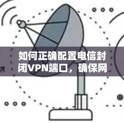 如何正确配置电信封闭VPN端口，确保网络安全与隐私保护