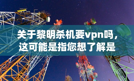 关于黎明杀机要vpn吗，这可能是指您想了解是否需要使用VPN来参与某种游戏或娱乐活动。以下是一些关键点和建议