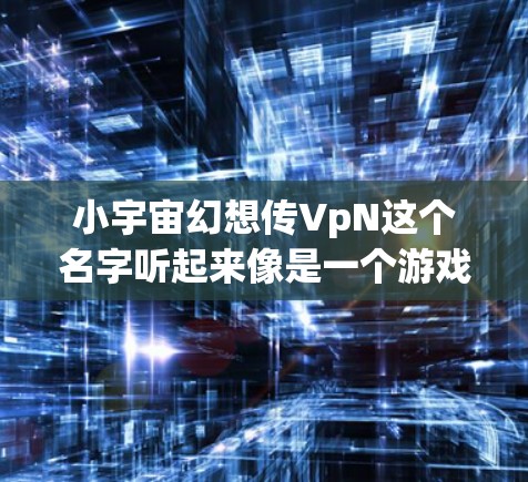 小宇宙幻想传VpN这个名字听起来像是一个游戏、影视作品或概念性的创意，可能涉及到小宇宙、幻想、传VpN等元素。以下是一些可能的解释