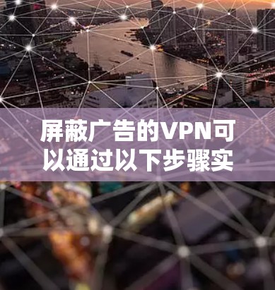 屏蔽广告的VPN可以通过以下步骤实现，结合基本设置和附加工具来有效控制广告显示