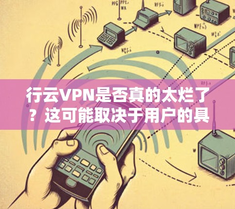 行云VPN是否真的太烂了？这可能取决于用户的具体体验和需求。以下是一些可能的原因和建议