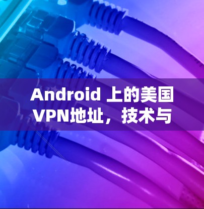 Android 上的美国VPN地址，技术与安全分析