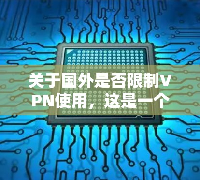 关于国外是否限制VPN使用，这是一个复杂的问题，涉及到多个因素和不同的国家政策。以下是一些关键点