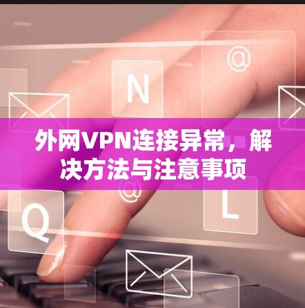 外网VPN连接异常，解决方法与注意事项