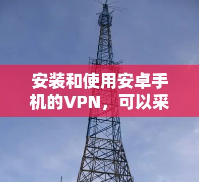 安装和使用安卓手机的VPN，可以采用以下步骤，根据个人需求选择合适的工具