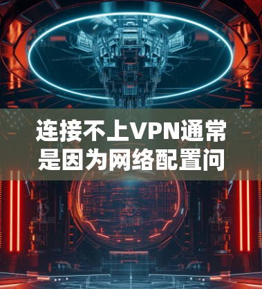 连接不上VPN通常是因为网络配置问题或服务器配置错误，以下是一些步骤来排查和解决可能的原因