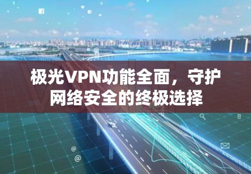 极光VPN功能全面，守护网络安全的终极选择