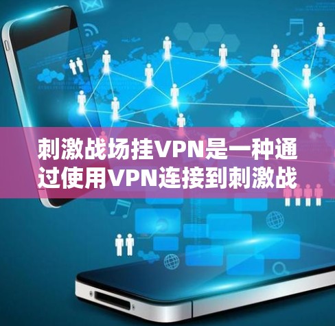 刺激战场挂VPN是一种通过使用VPN连接到刺激战场游戏服务器的技术，旨在更方便地体验游戏内容。以下是详细的步骤和注意事项